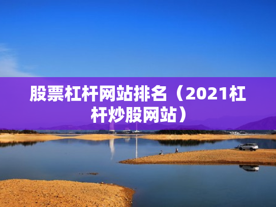 股票杠杆网站排名（2021杠杆炒股网站）