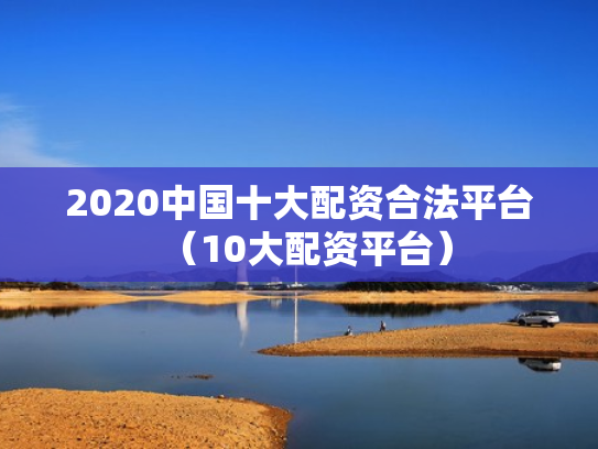 2020中国十大配资合法平台（10大配资平台）