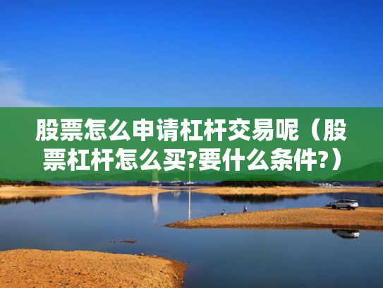 股票怎么申请杠杆交易呢（股票杠杆怎么买?要什么条件?）