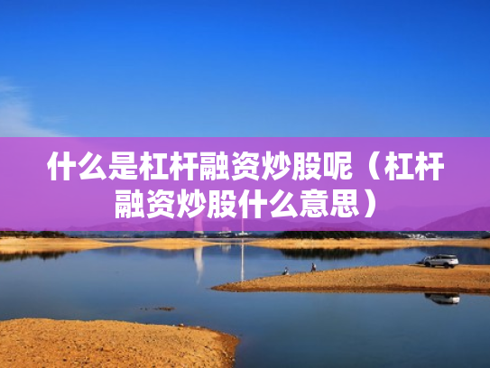 什么是杠杆融资炒股呢（杠杆融资炒股什么意思）