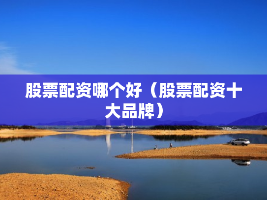 股票配资哪个好（股票配资十大品牌）