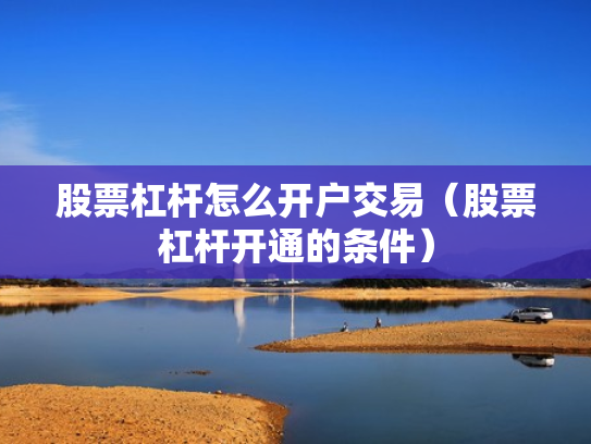 股票杠杆怎么开户交易（股票杠杆开通的条件）
