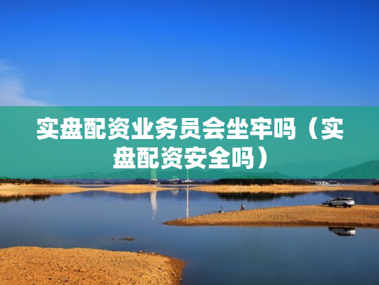 实盘配资业务员会坐牢吗（实盘配资安全吗）
