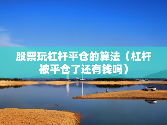 股票玩杠杆平仓的算法（杠杆被平仓了还有钱吗）