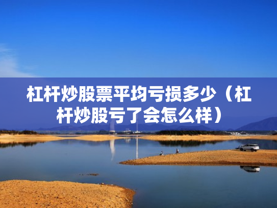 杠杆炒股票平均亏损多少（杠杆炒股亏了会怎么样）