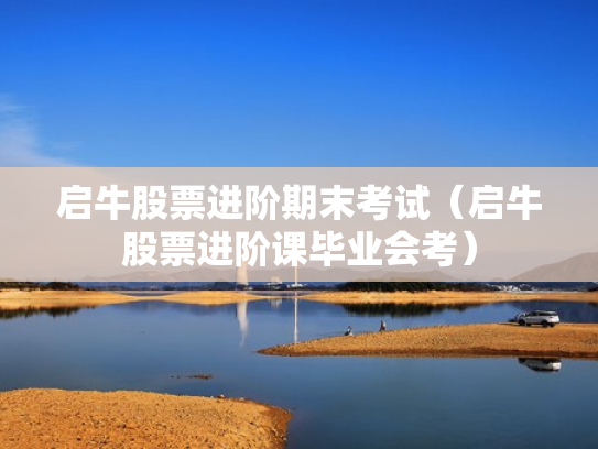 启牛股票进阶期末考试（启牛股票进阶课毕业会考）