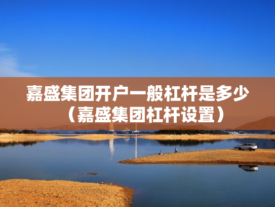 嘉盛集团开户一般杠杆是多少（嘉盛集团杠杆设置）