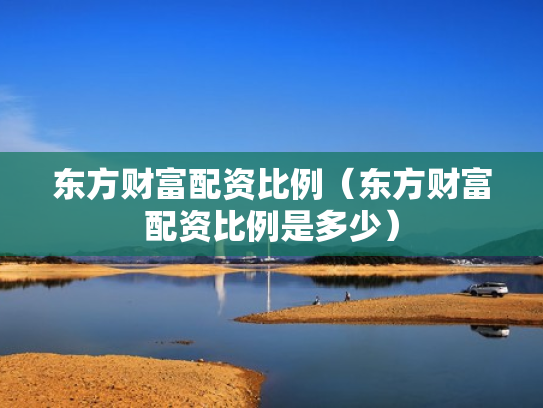东方财富配资比例（东方财富配资比例是多少）