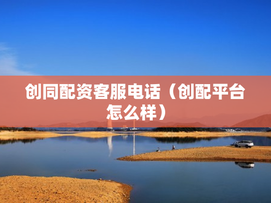 创同配资客服电话（创配平台怎么样）