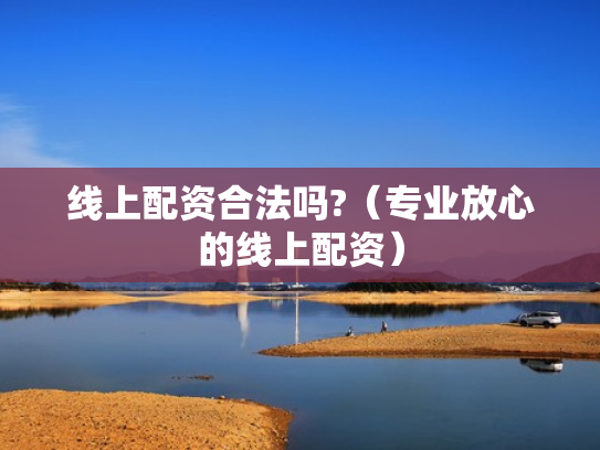 线上配资合法吗?（专业放心的线上配资）