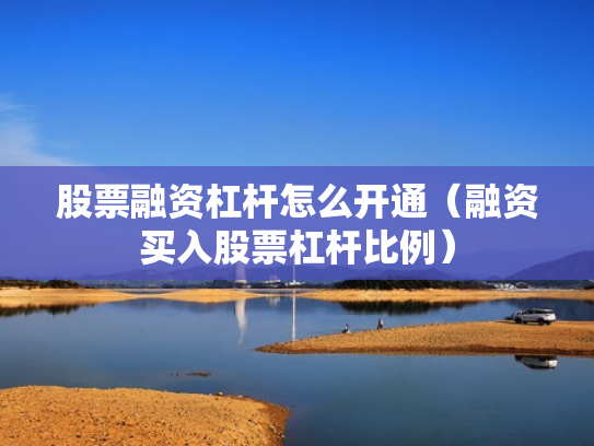 股票融资杠杆怎么开通（融资买入股票杠杆比例）