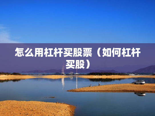 怎么用杠杆买股票（如何杠杆买股）
