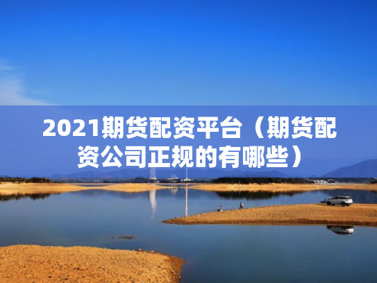 2021期货配资平台（期货配资公司正规的有哪些）