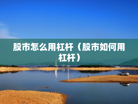 股市怎么用杠杆（股市如何用杠杆）