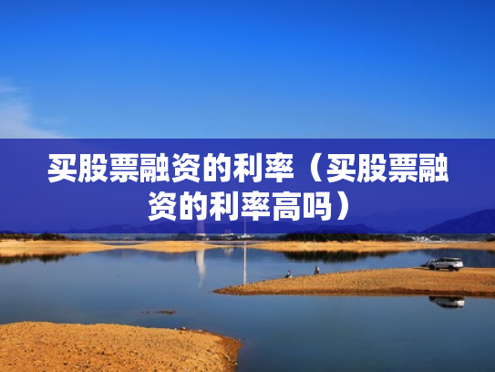买股票融资的利率（买股票融资的利率高吗）