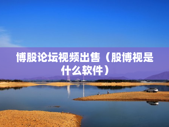 博股论坛视频出售（股博视是什么软件）