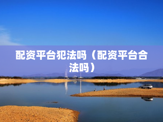 配资平台犯法吗（配资平台合法吗）
