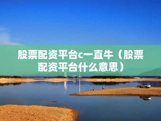 股票配资平台c一直牛（股票配资平台什么意思）
