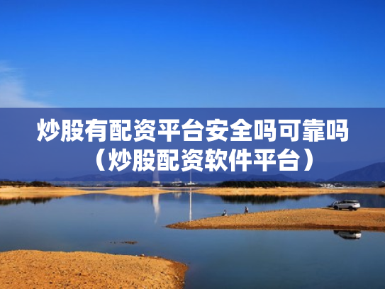 炒股有配资平台安全吗可靠吗（炒股配资软件平台）