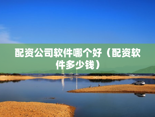 配资公司软件哪个好（配资软件多少钱）