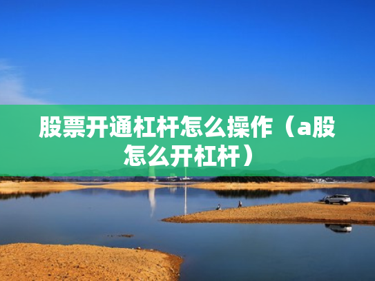 股票开通杠杆怎么操作（a股怎么开杠杆）