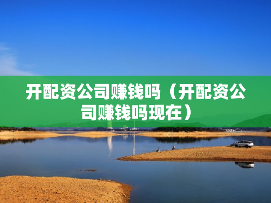 开配资公司赚钱吗（开配资公司赚钱吗现在）