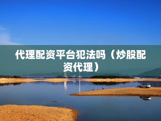 代理配资平台犯法吗（炒股配资代理）