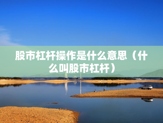 股市杠杆操作是什么意思（什么叫股市杠杆）