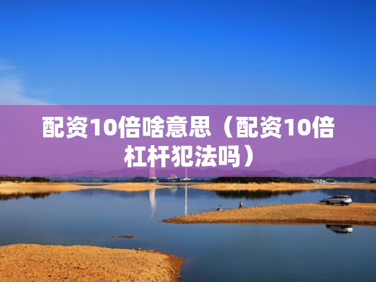 配资10倍啥意思（配资10倍杠杆犯法吗）