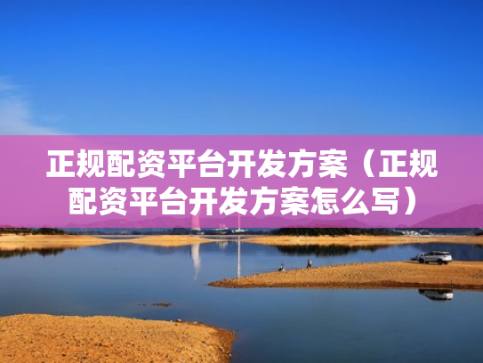 正规配资平台开发方案（正规配资平台开发方案怎么写）
