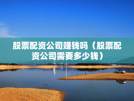 股票配资公司赚钱吗（股票配资公司需要多少钱）