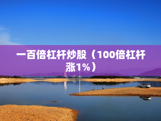 一百倍杠杆炒股（100倍杠杆涨1%）