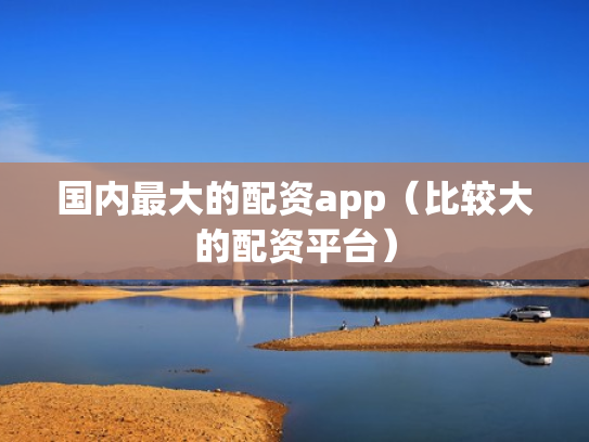 国内最大的配资app（比较大的配资平台）