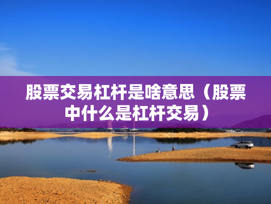 股票交易杠杆是啥意思（股票中什么是杠杆交易）