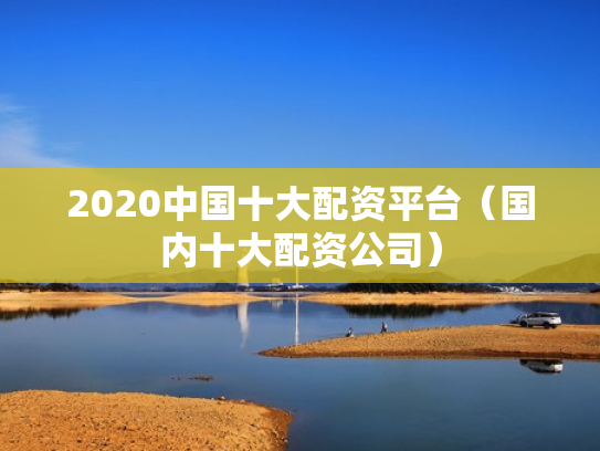 2020中国十大配资平台（国内十大配资公司）