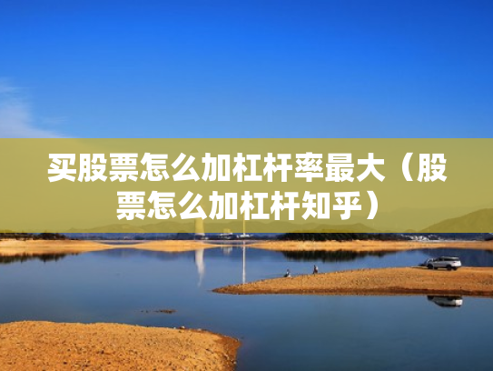 买股票怎么加杠杆率最大（股票怎么加杠杆知乎）