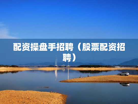 配资操盘手招聘（股票配资招聘）