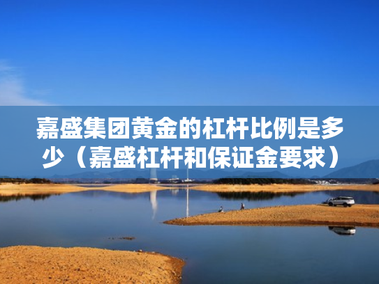 嘉盛集团黄金的杠杆比例是多少（嘉盛杠杆和保证金要求）