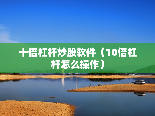 十倍杠杆炒股软件（10倍杠杆怎么操作）
