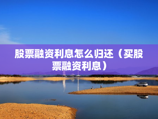 股票融资利息怎么归还（买股票融资利息）