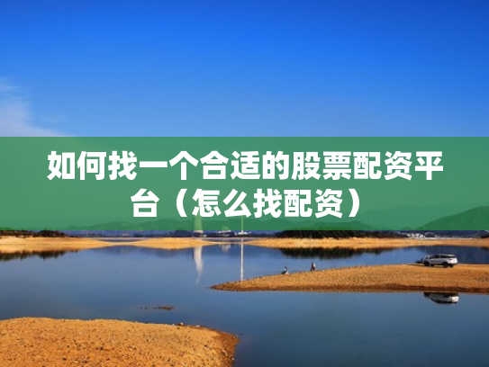 如何找一个合适的股票配资平台（怎么找配资）