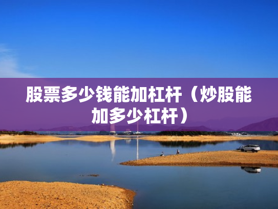 股票多少钱能加杠杆（炒股能加多少杠杆）