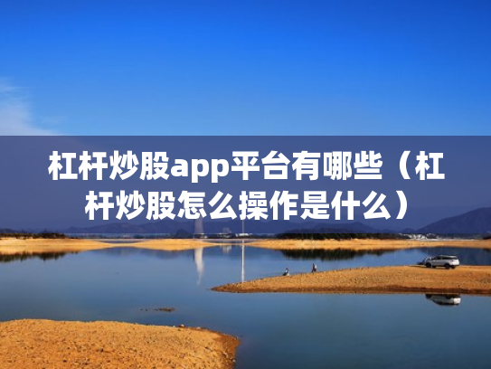 杠杆炒股app平台有哪些（杠杆炒股怎么操作是什么）