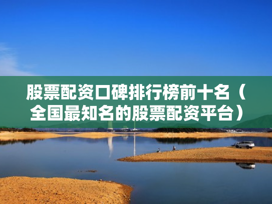 股票配资口碑排行榜前十名（全国最知名的股票配资平台）