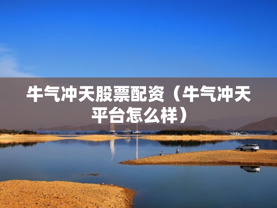 牛气冲天股票配资（牛气冲天平台怎么样）