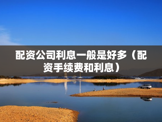 配资公司利息一般是好多（配资手续费和利息）
