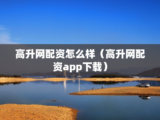 高升网配资怎么样（高升网配资app下载）