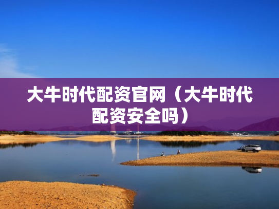 大牛时代配资官网（大牛时代配资安全吗）