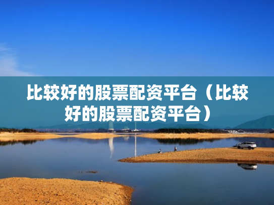 比较好的股票配资平台（比较好的股票配资平台）