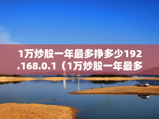 1万炒股一年最多挣多少192.168.0.1（1万炒股一年最多挣多少2023年超股能赚吗）